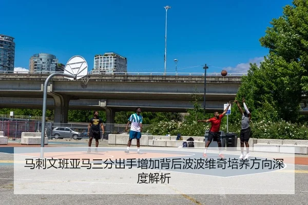 马刺文班亚马三分出手增加背后波波维奇培养方向深度解析