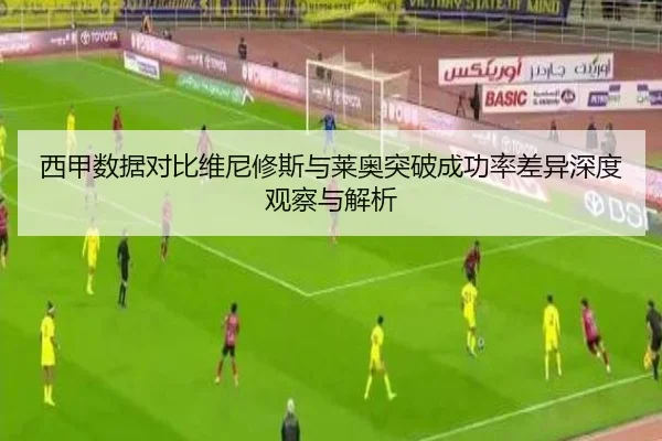 西甲数据对比维尼修斯与莱奥突破成功率差异深度观察与解析