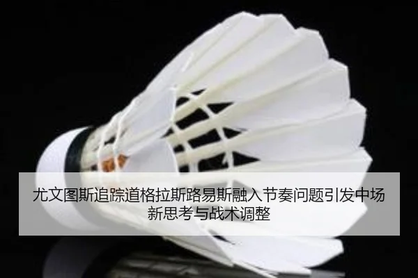尤文图斯追踪道格拉斯路易斯融入节奏问题引发中场新思考与战术调整