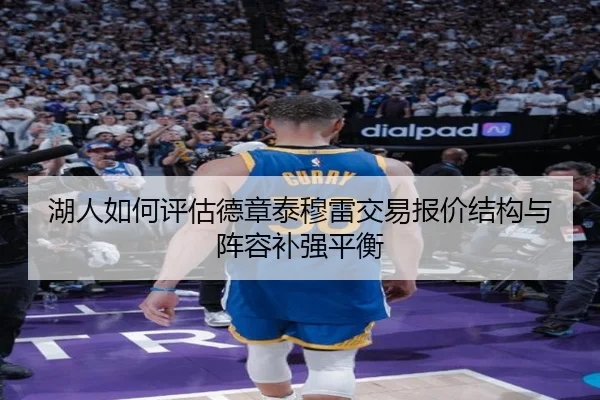 湖人如何评估德章泰穆雷交易报价结构与阵容补强平衡