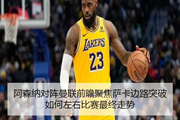 阿森纳对阵曼联前瞻聚焦萨卡边路突破如何左右比赛最终走势