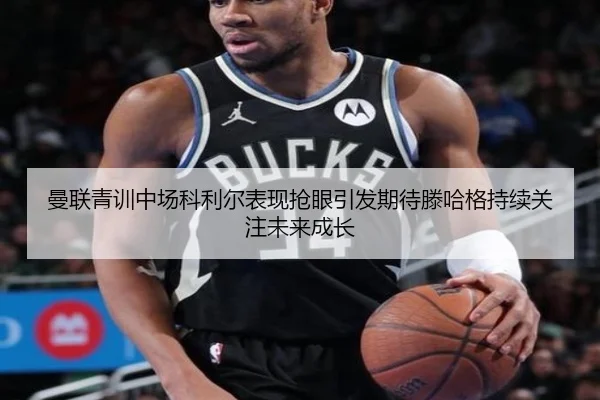 曼联青训中场科利尔表现抢眼引发期待滕哈格持续关注未来成长